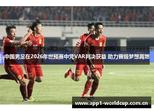 中国男足在2026年世预赛中凭VAR判决获益 助力晋级梦想再燃 中国男足在2026年世预赛中凭VAR判决获益 助力晋级梦想再燃
