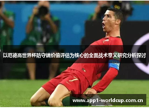 以厄德高世界杯防守端价值评估为核心的全面战术意义研究分析探讨 以厄德高世界杯防守端价值评估为核心的全面战术意义研究分析探讨